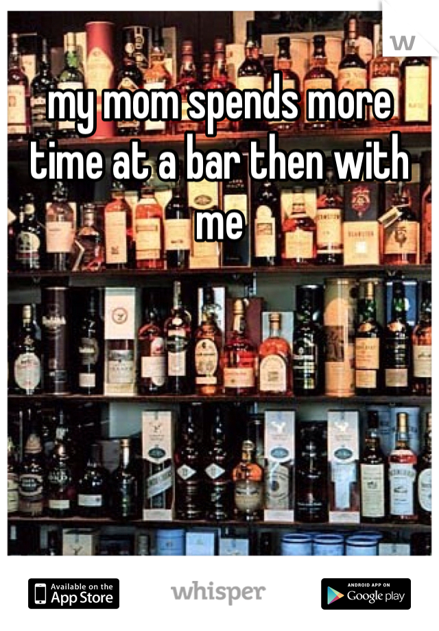my mom spends more time at a bar then with me 
