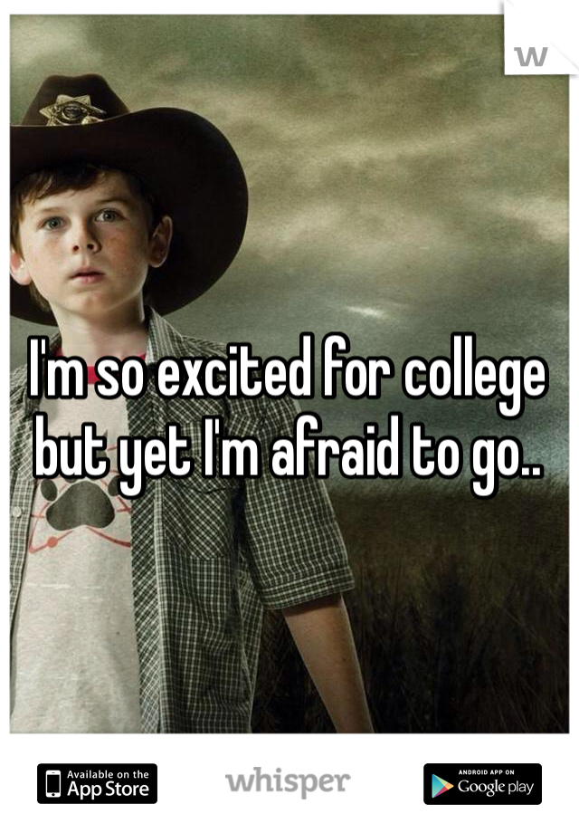 I'm so excited for college but yet I'm afraid to go.. 