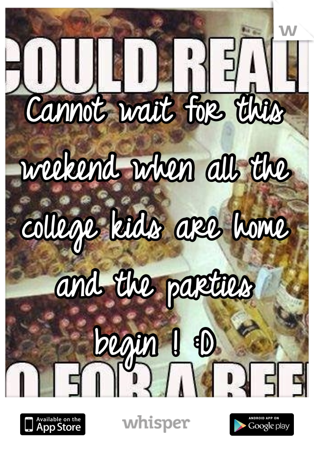 Cannot wait for this weekend when all the college kids are home and the parties begin ! :D