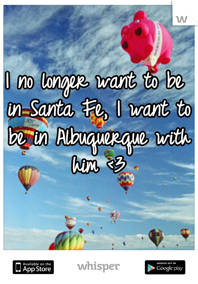 I no longer want to be in Santa Fe, I want to be in Albuquerque with him <3