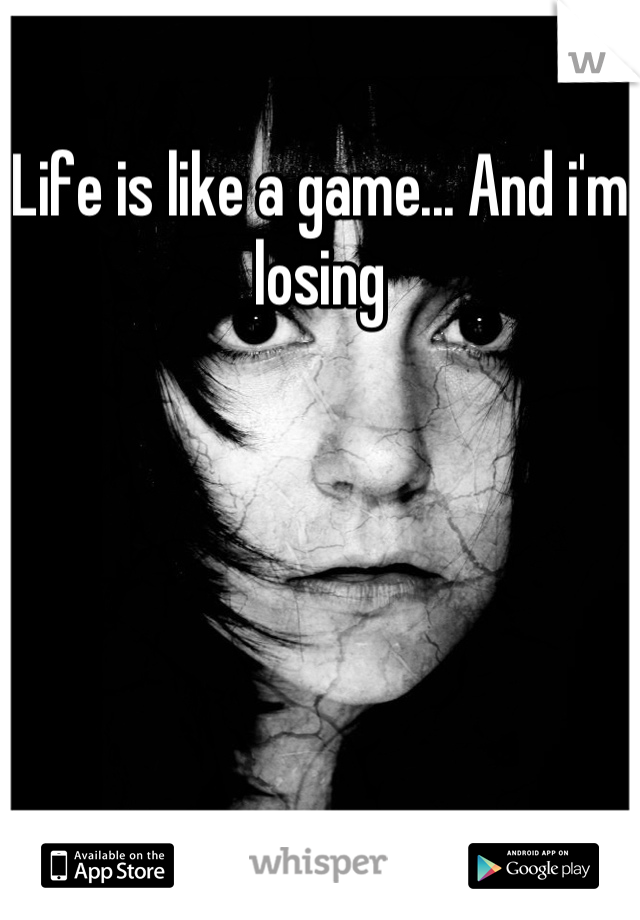 Life is like a game... And i'm losing