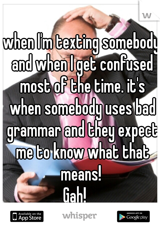 when I'm texting somebody and when I get confused most of the time. it's when somebody uses bad grammar and they expect me to know what that means! 
Gah!    