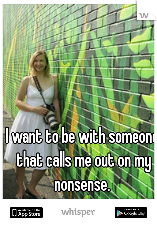 I want to be with someone that calls me out on my nonsense. 