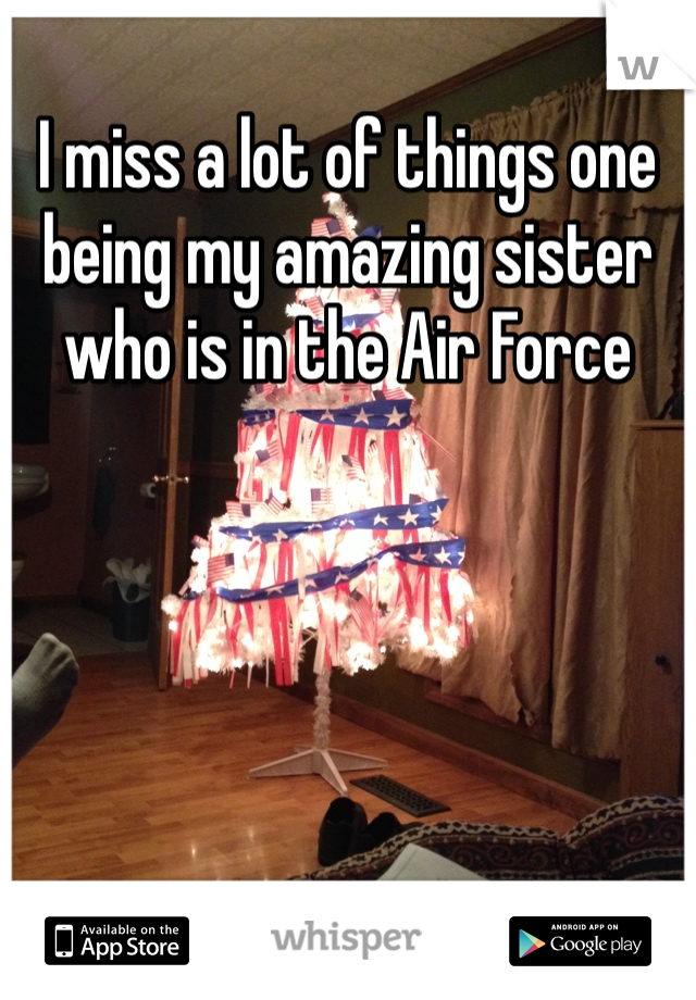 I miss a lot of things one being my amazing sister who is in the Air Force 