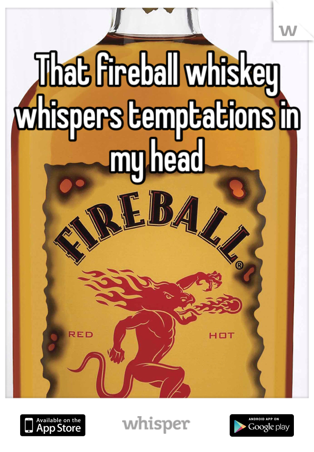 That fireball whiskey whispers temptations in my head