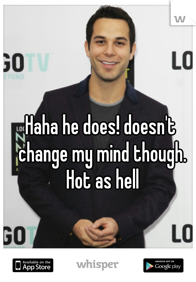 Haha he does! doesn't change my mind though. Hot as hell