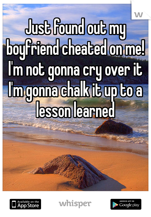 Just found out my boyfriend cheated on me! I'm not gonna cry over it I'm gonna chalk it up to a lesson learned 