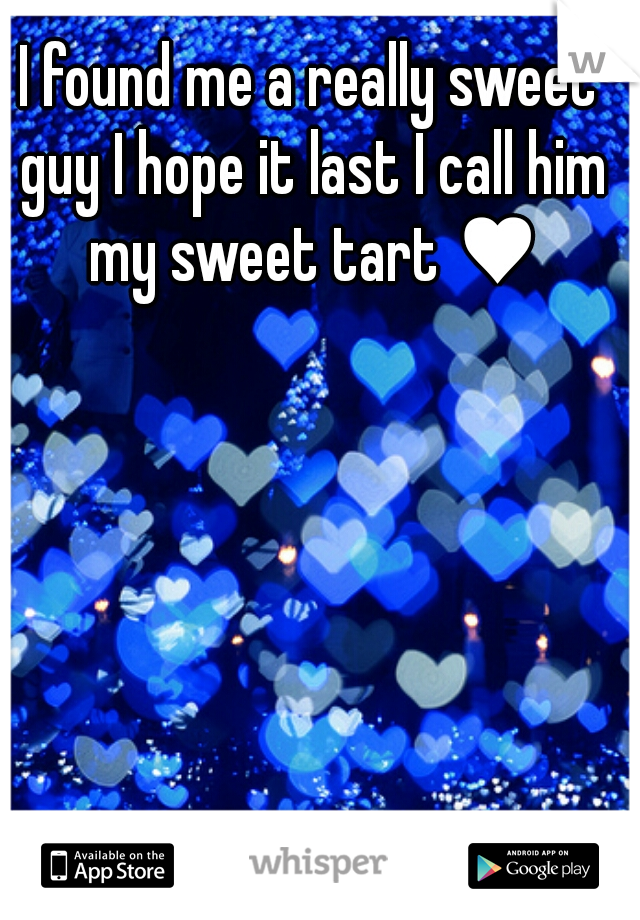 I found me a really sweet guy I hope it last I call him my sweet tart ♥