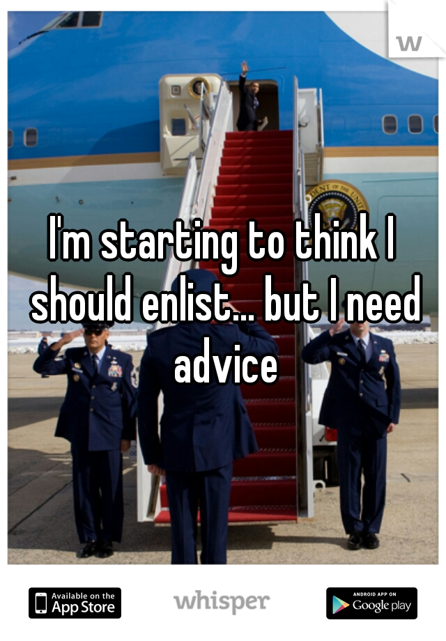 I'm starting to think I should enlist... but I need advice