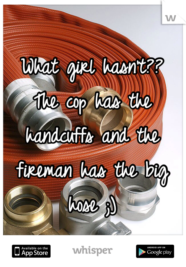 What girl hasn't??  The cop has the handcuffs and the fireman has the big hose ;)