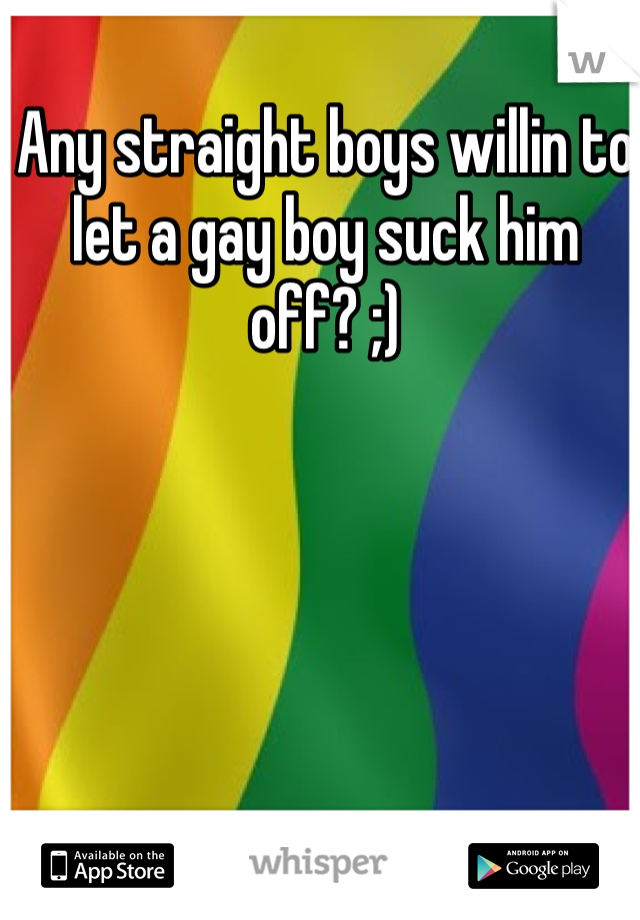 Any straight boys willin to let a gay boy suck him off? ;) 