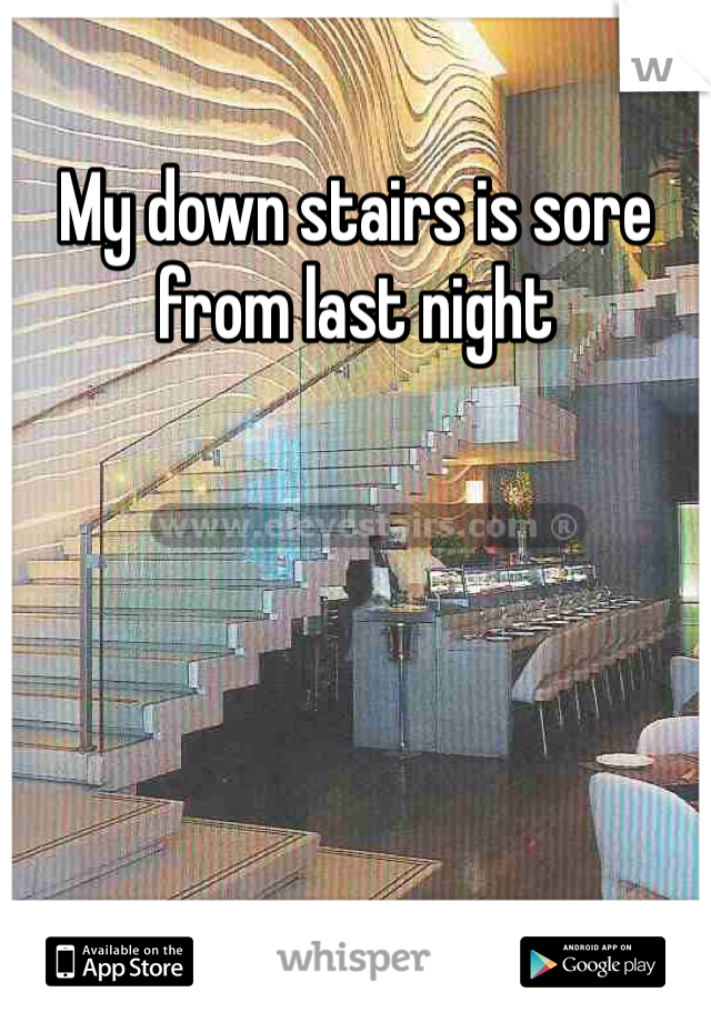 My down stairs is sore from last night