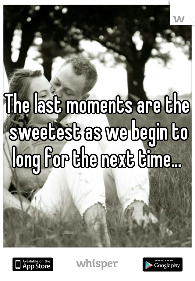 The last moments are the sweetest as we begin to long for the next time... 