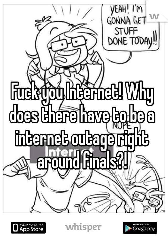Fuck you Internet! Why does there have to be a internet outage right around finals?!