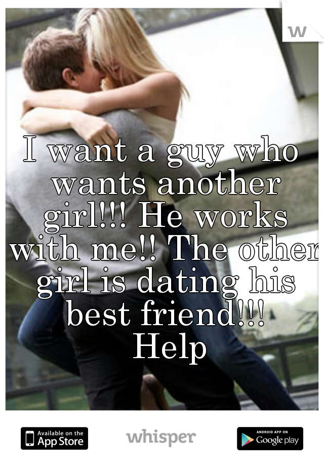 I want a guy who wants another girl!!! He works with me!! The other girl is dating his best friend!!!
  Help