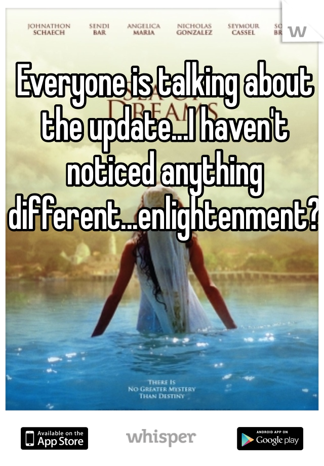 Everyone is talking about the update...I haven't noticed anything different...enlightenment? 