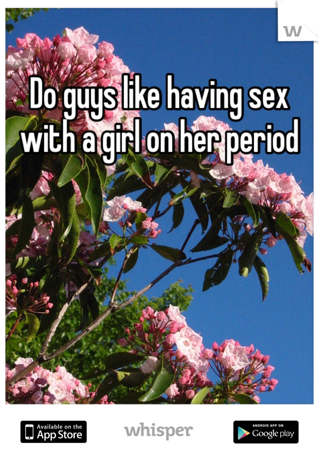 Do guys like having sex with a girl on her period 