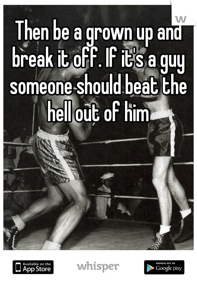 Then be a grown up and break it off. If it's a guy someone should beat the hell out of him