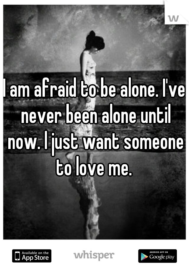 I am afraid to be alone. I've never been alone until now. I just want someone to love me. 