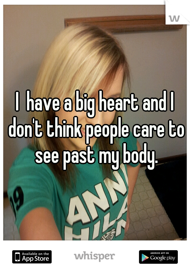 I  have a big heart and I don't think people care to see past my body.