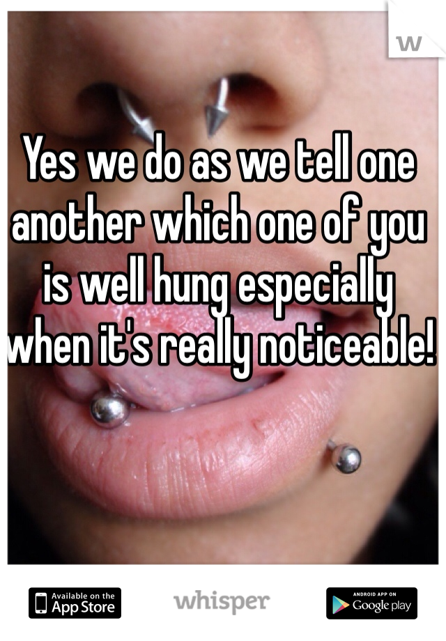 Yes we do as we tell one another which one of you is well hung especially when it's really noticeable!
