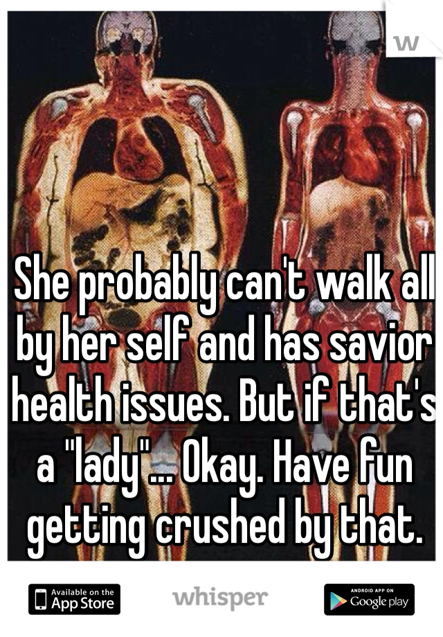 She probably can't walk all by her self and has savior health issues. But if that's a "lady"... Okay. Have fun getting crushed by that. 