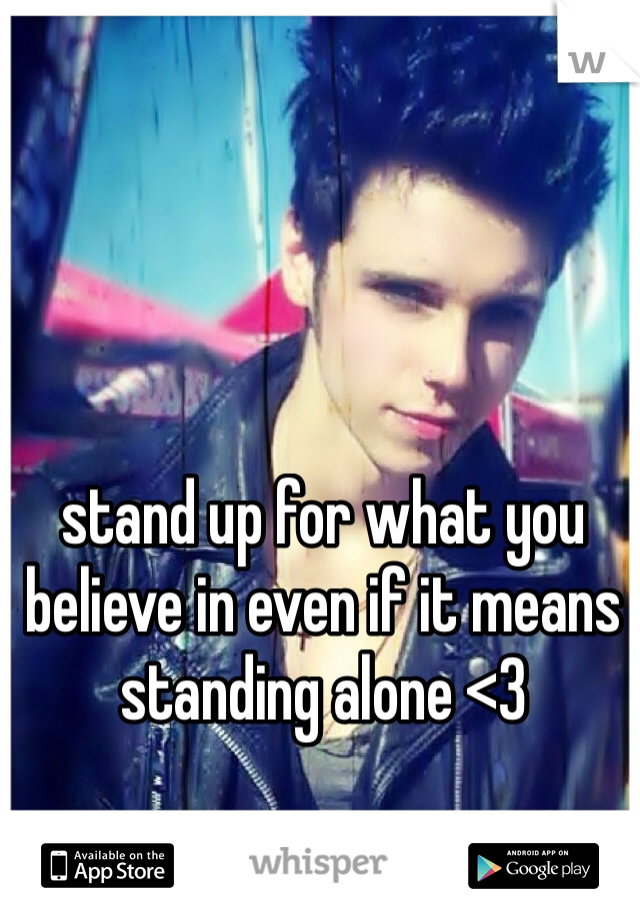 stand up for what you believe in even if it means standing alone <3