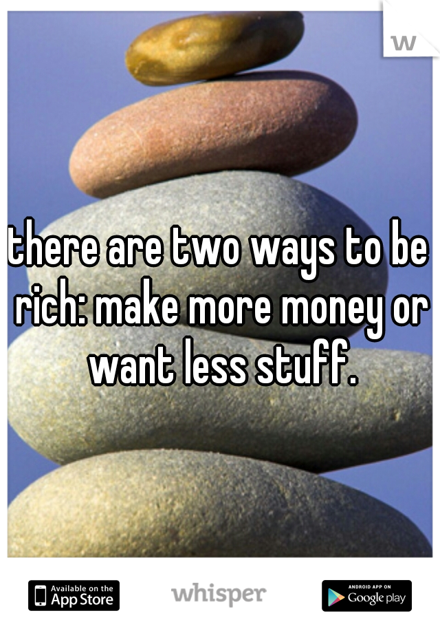 there are two ways to be rich: make more money or want less stuff.