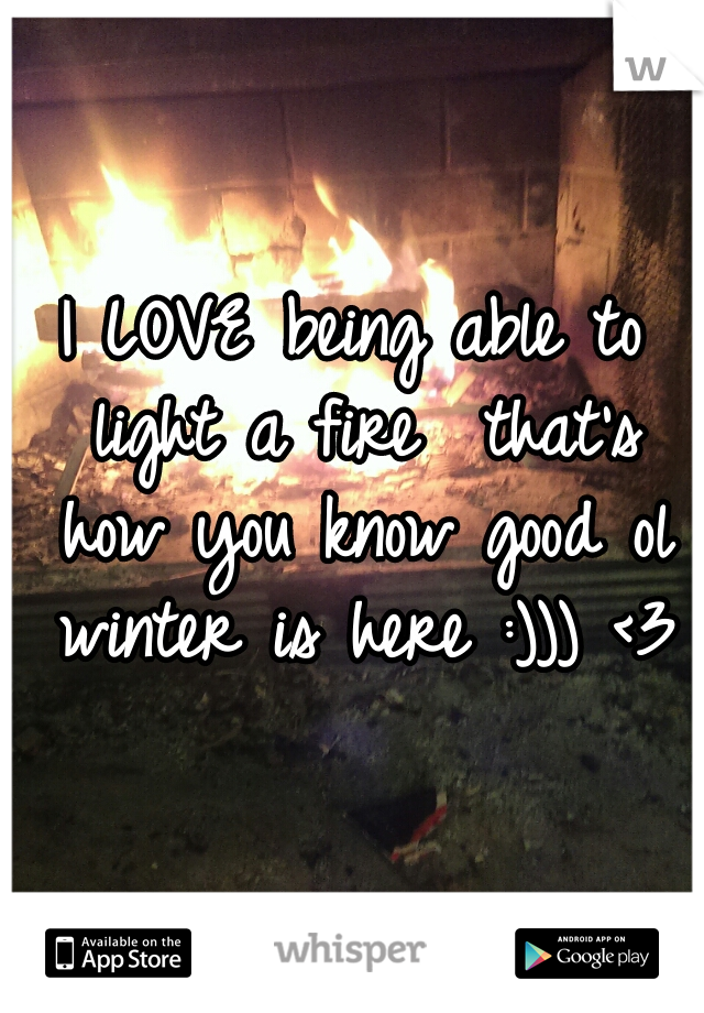 I LOVE being able to light a fire  that's how you know good ol winter is here :))) <3
