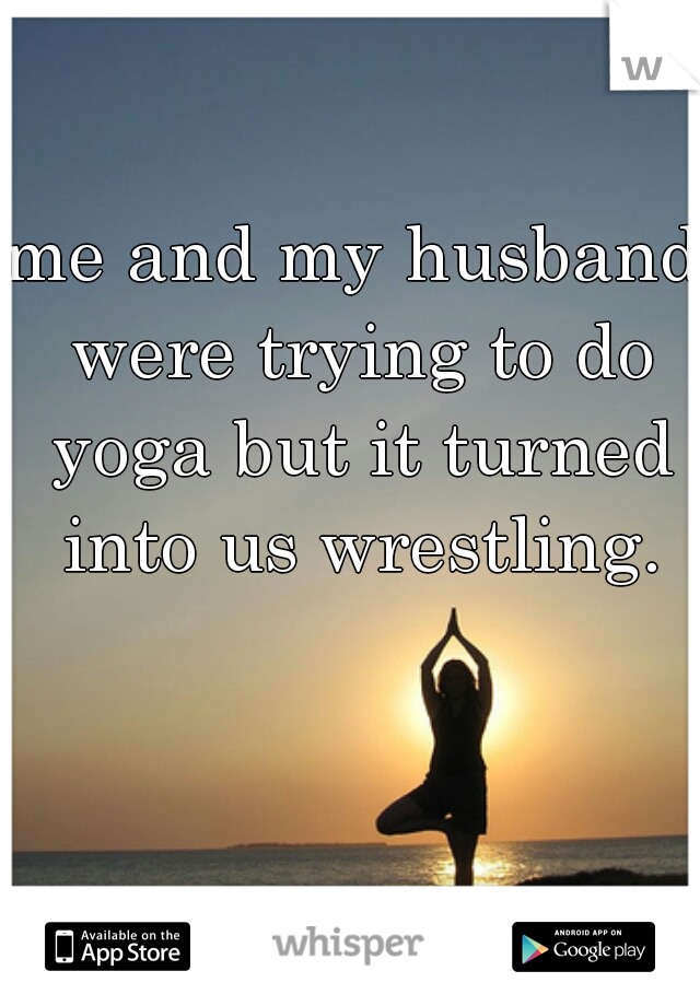 me and my husband were trying to do yoga but it turned into us wrestling.