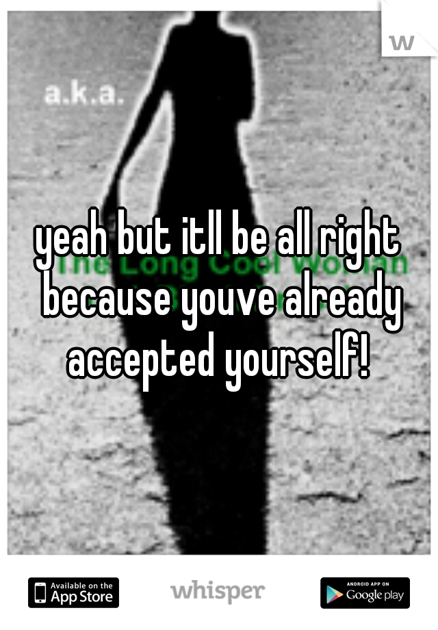 yeah but itll be all right because youve already accepted yourself! 
