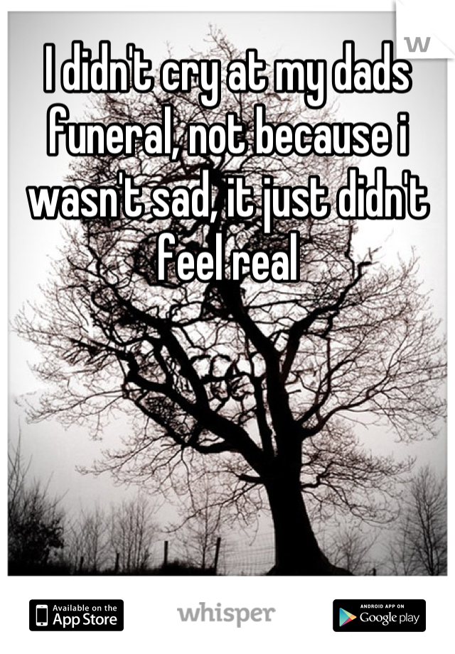 I didn't cry at my dads funeral, not because i wasn't sad, it just didn't feel real