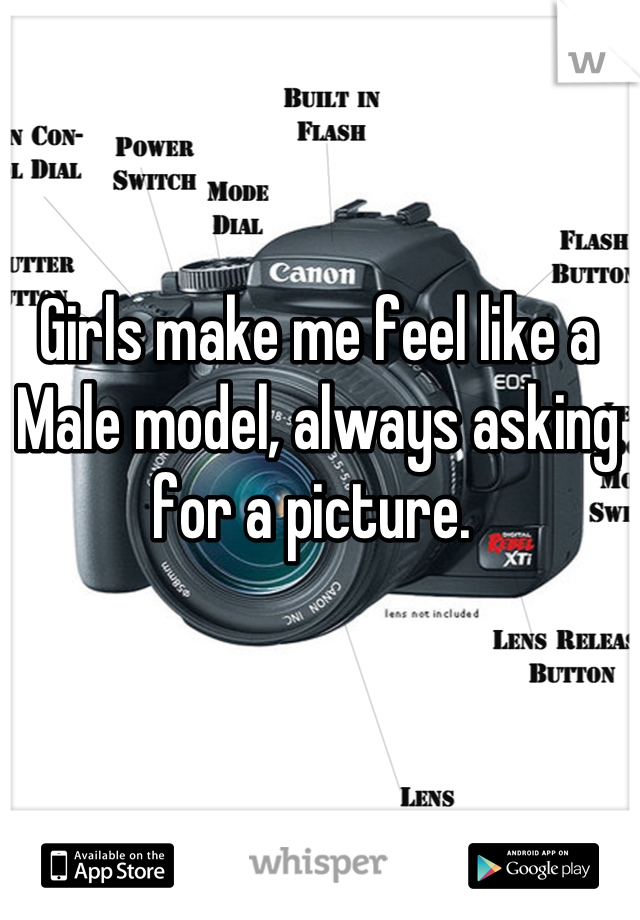 Girls make me feel like a Male model, always asking for a picture. 

