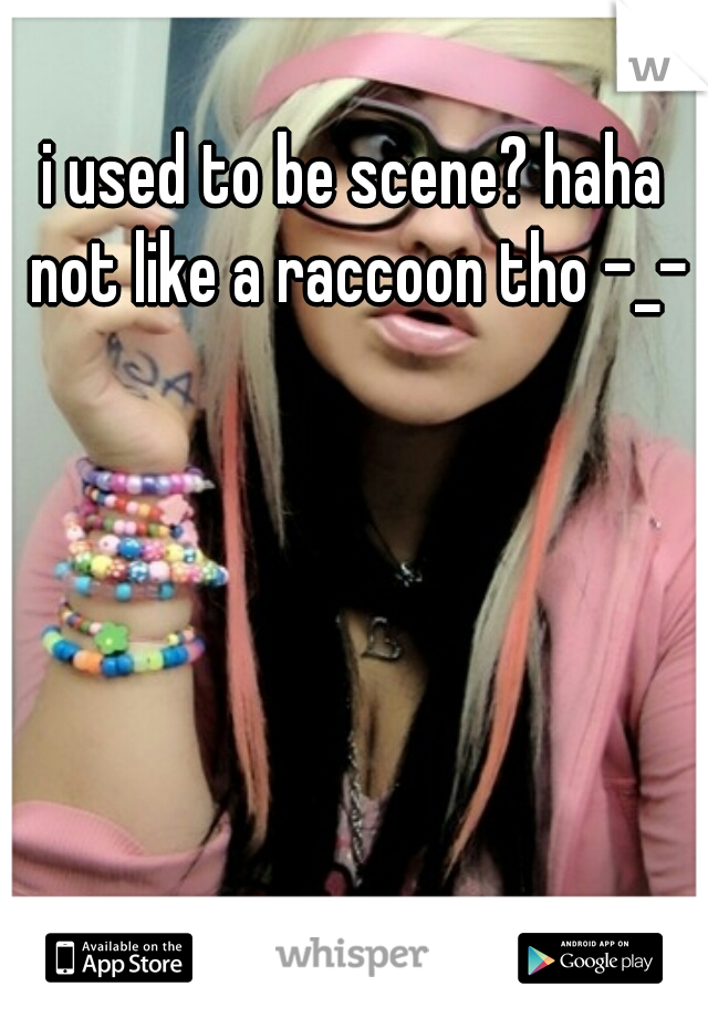 i used to be scene? haha not like a raccoon tho -_-