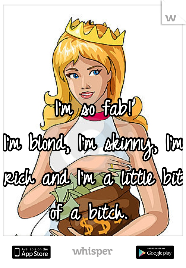 I'm so fab!
I'm blond, I'm skinny, I'm rich and I'm a little bit of a bitch. 