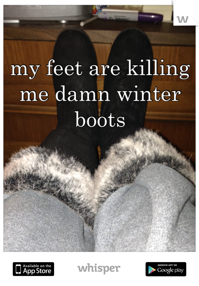 my feet are killing me damn winter boots 
