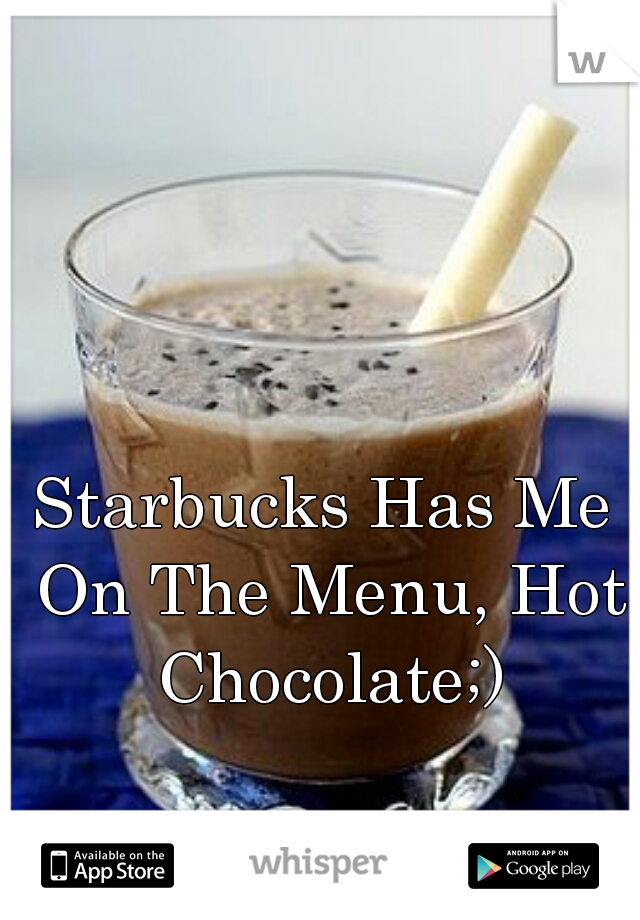 Starbucks Has Me On The Menu, Hot Chocolate;)