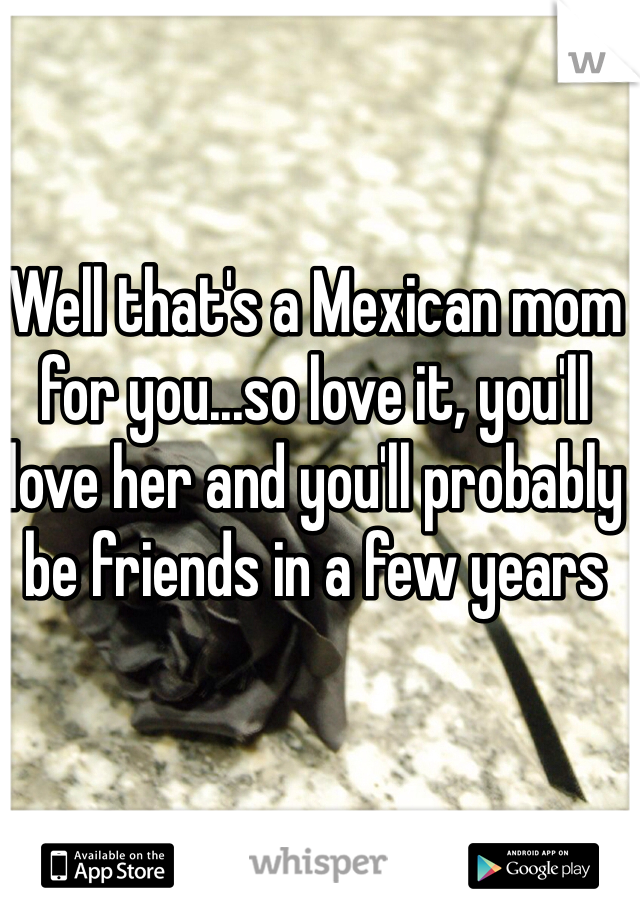 Well that's a Mexican mom for you...so love it, you'll love her and you'll probably be friends in a few years