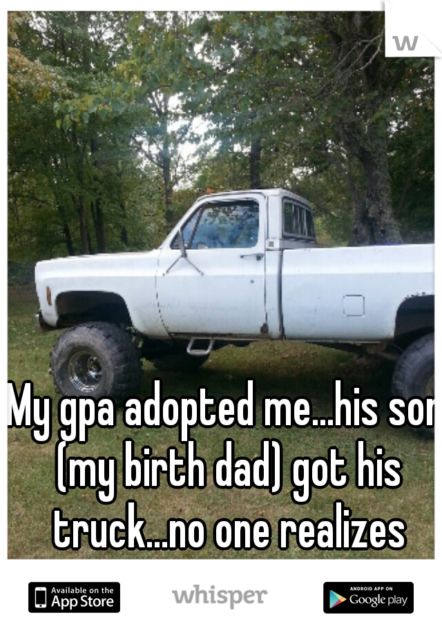 My gpa adopted me...his son (my birth dad) got his truck...no one realizes what I'd  give up to have it. 