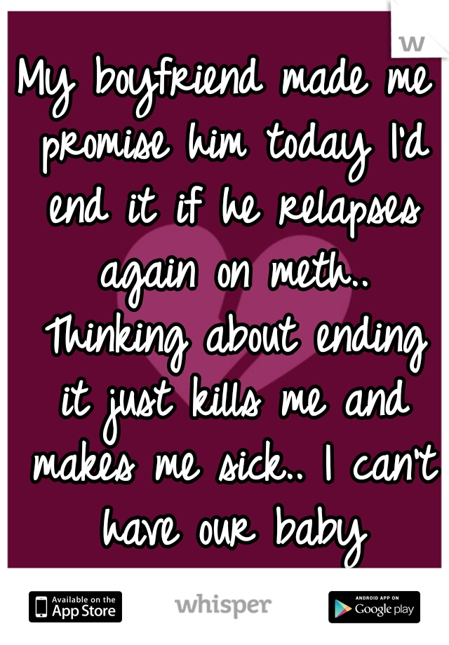 My boyfriend made me promise him today I'd end it if he relapses again on meth.. Thinking about ending it just kills me and makes me sick.. I can't have our baby alone....... 