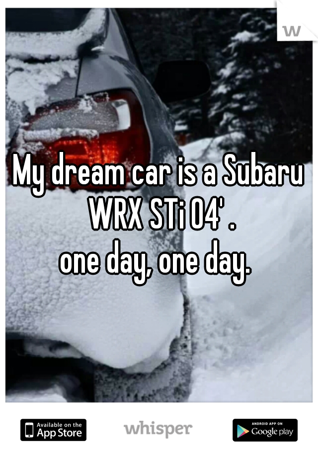 My dream car is a Subaru WRX STi 04' .
one day, one day. 