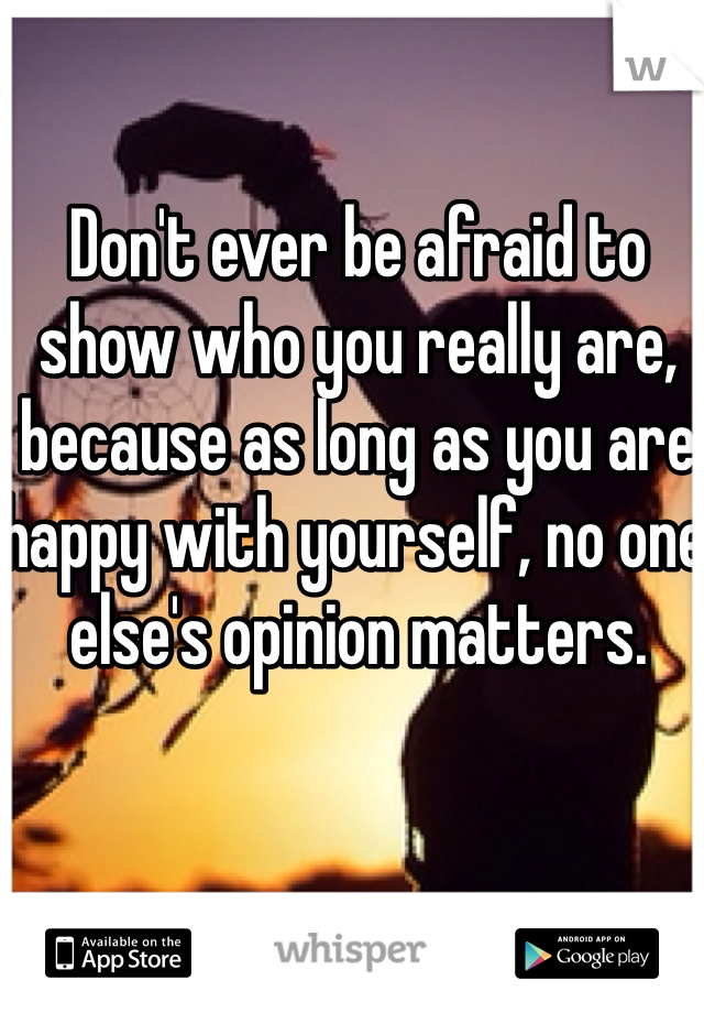 Don't ever be afraid to show who you really are, because as long as you are happy with yourself, no one else's opinion matters. 