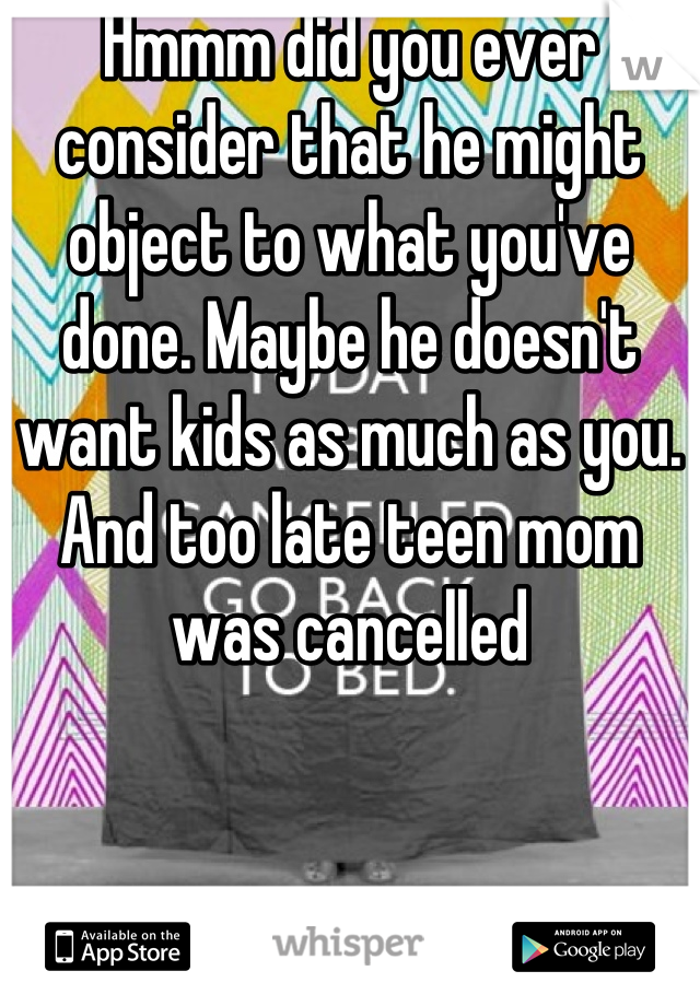 Hmmm did you ever consider that he might object to what you've done. Maybe he doesn't want kids as much as you. And too late teen mom was cancelled
