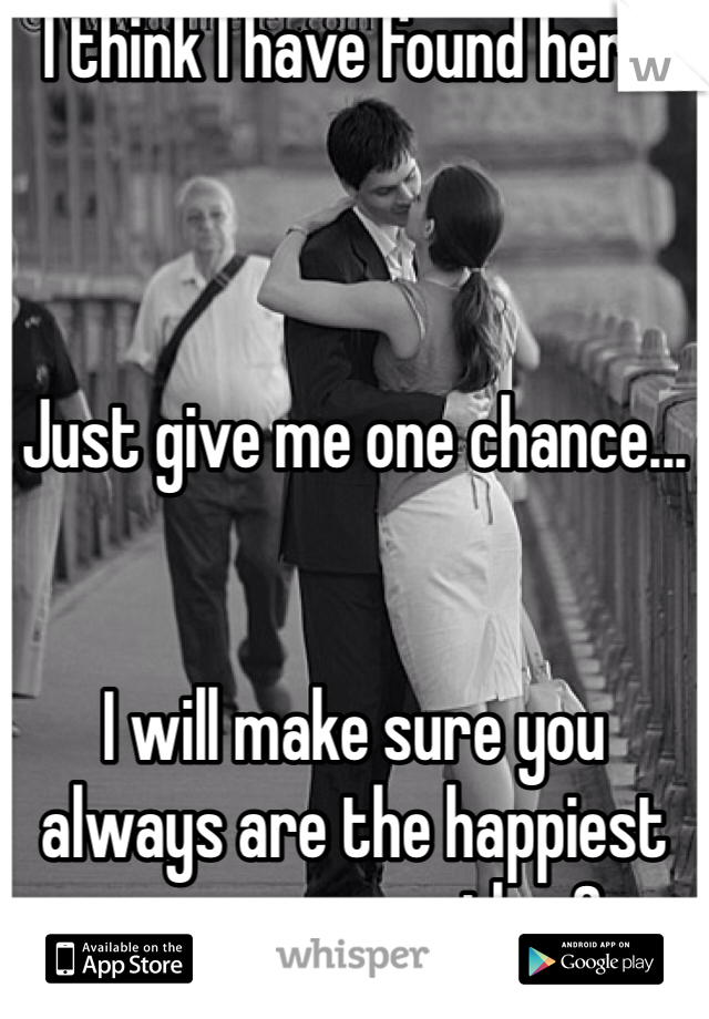 I think I have found her... 



Just give me one chance...


I will make sure you always are the happiest person on earth <3