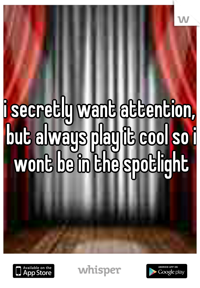 i secretly want attention, but always play it cool so i wont be in the spotlight