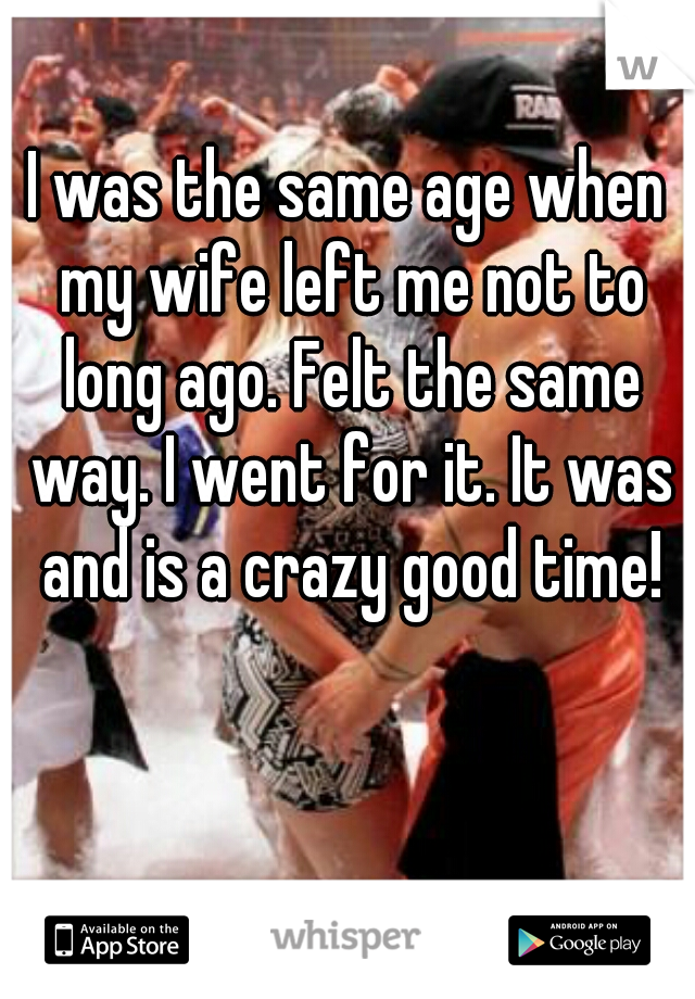 I was the same age when my wife left me not to long ago. Felt the same way. I went for it. It was and is a crazy good time!
