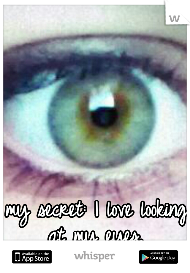 my secret: I love looking at my eyes. 