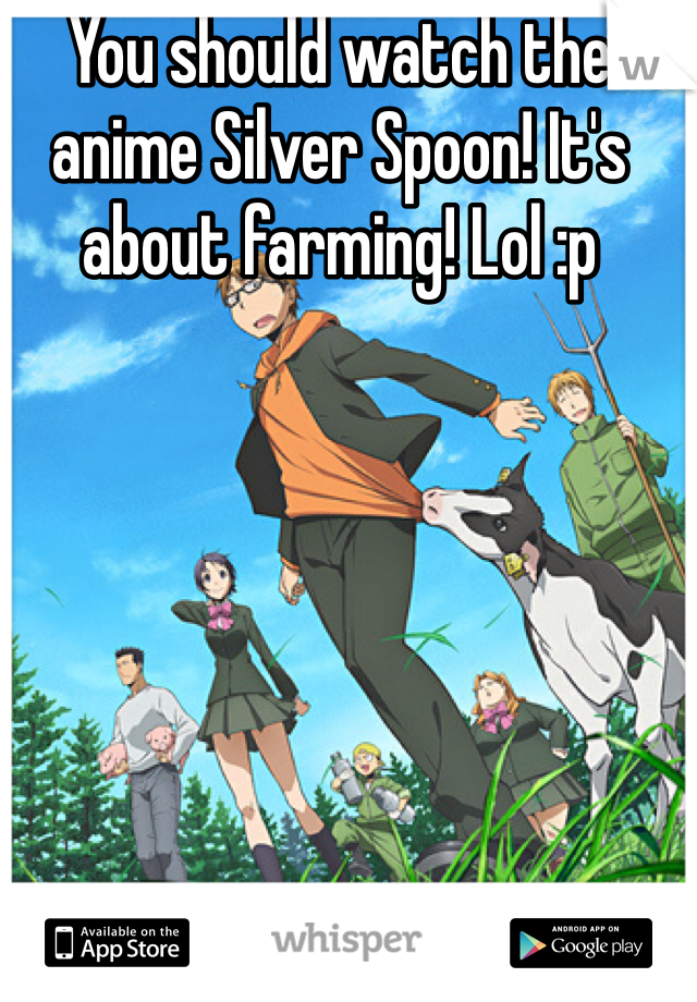 You should watch the anime Silver Spoon! It's about farming! Lol :p