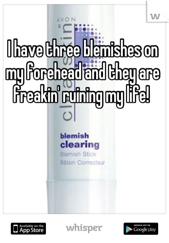 I have three blemishes on my forehead and they are freakin' ruining my life! 