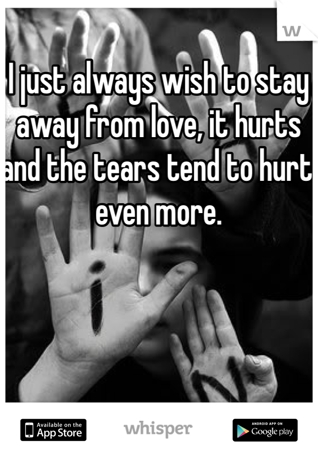 I just always wish to stay away from love, it hurts and the tears tend to hurt even more. 